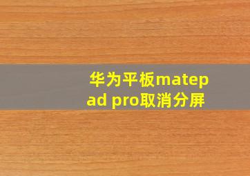 华为平板matepad pro取消分屏